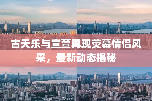 古天樂與宣萱再現熒幕情侶風采，最新動態(tài)揭秘
