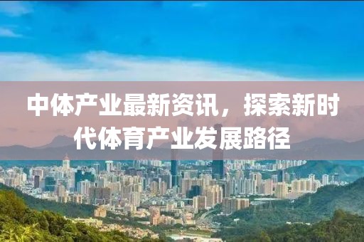 中體產(chǎn)業(yè)最新資訊，探索新時代體育產(chǎn)業(yè)發(fā)展路徑