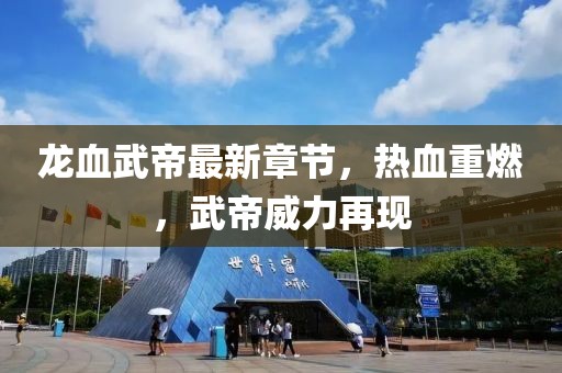 龍血武帝最新章節(jié)，熱血重燃，武帝威力再現(xiàn)