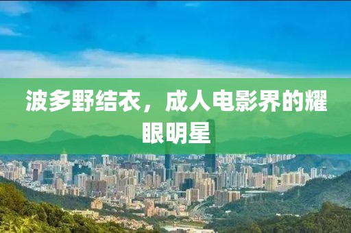 波多野結(jié)衣，成人電影界的耀眼明星