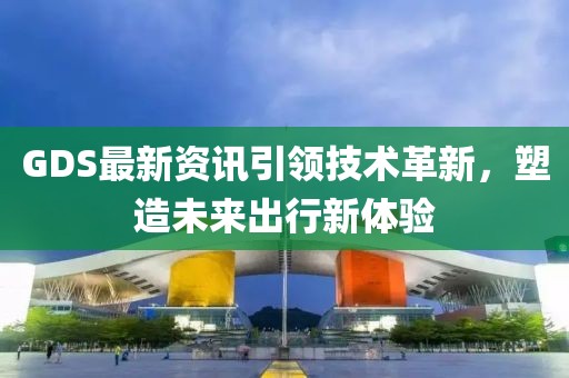 GDS最新資訊引領技術革新，塑造未來出行新體驗