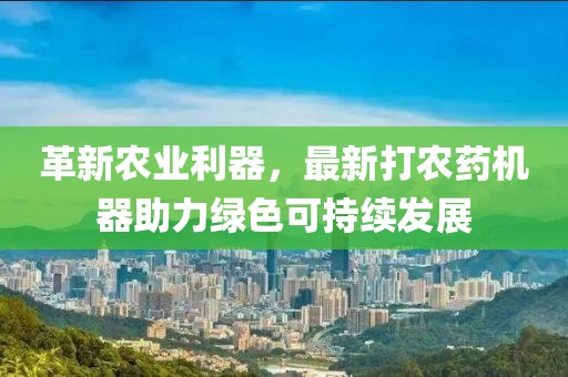 革新農(nóng)業(yè)利器，最新打農(nóng)藥機(jī)器助力綠色可持續(xù)發(fā)展