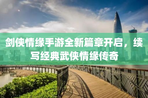 劍俠情緣手游全新篇章開啟，續(xù)寫經(jīng)典武俠情緣傳奇