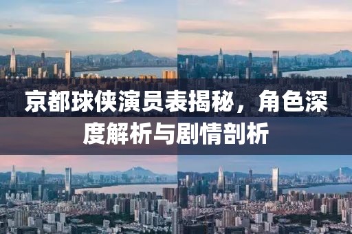 京都球俠演員表揭秘，角色深度解析與劇情剖析