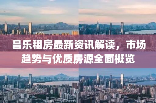 昌樂租房最新資訊解讀，市場趨勢與優(yōu)質(zhì)房源全面概覽
