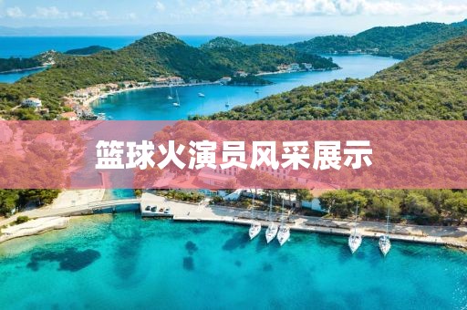 籃球火演員風(fēng)采展示