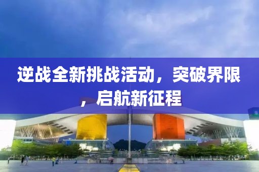 逆戰(zhàn)全新挑戰(zhàn)活動(dòng)，突破界限，啟航新征程