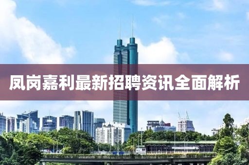 鳳崗嘉利最新招聘資訊全面解析