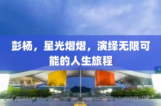 彭楊，星光熠熠，演繹無限可能的人生旅程