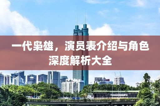 一代梟雄，演員表介紹與角色深度解析大全
