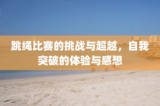 跳繩比賽的挑戰(zhàn)與超越，自我突破的體驗與感想