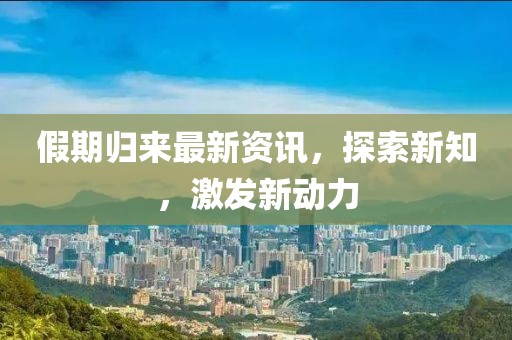假期歸來最新資訊，探索新知，激發(fā)新動力