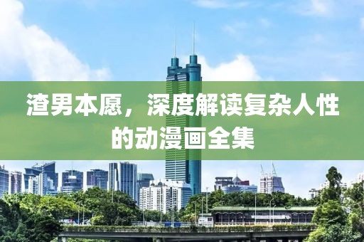 渣男本愿，深度解讀復(fù)雜人性的動漫畫全集