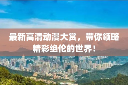 最新高清動漫大賞，帶你領(lǐng)略精彩絕倫的世界！