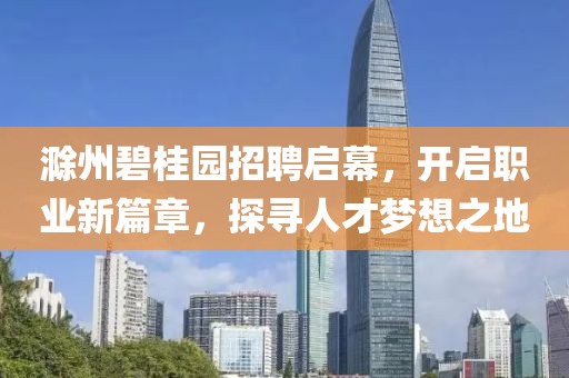 滁州碧桂園招聘啟幕，開啟職業(yè)新篇章，探尋人才夢想之地