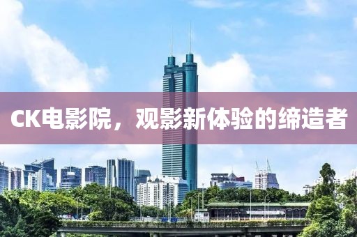CK電影院，觀影新體驗的締造者