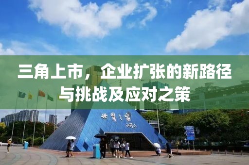 三角上市，企業(yè)擴(kuò)張的新路徑與挑戰(zhàn)及應(yīng)對(duì)之策