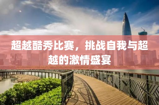 超越酷秀比賽，挑戰(zhàn)自我與超越的激情盛宴