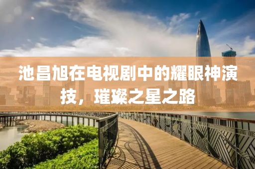 池昌旭在電視劇中的耀眼神演技，璀璨之星之路
