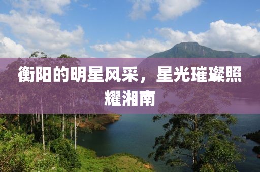衡陽的明星風(fēng)采，星光璀璨照耀湘南