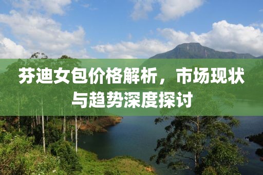 芬迪女包價(jià)格解析，市場(chǎng)現(xiàn)狀與趨勢(shì)深度探討