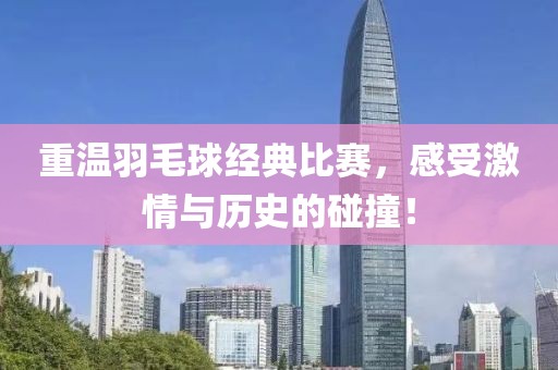 重溫羽毛球經(jīng)典比賽，感受激情與歷史的碰撞！