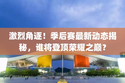 激烈角逐！季后賽最新動(dòng)態(tài)揭秘，誰(shuí)將登頂榮耀之巔？