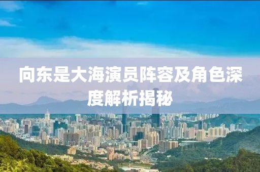 向東是大海演員陣容及角色深度解析揭秘
