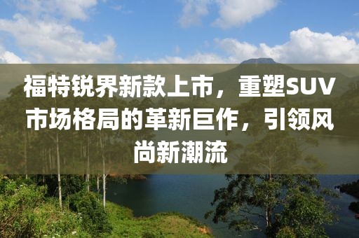 福特銳界新款上市，重塑SUV市場格局的革新巨作，引領(lǐng)風(fēng)尚新潮流