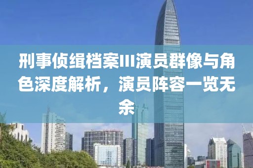 刑事偵緝檔案III演員群像與角色深度解析，演員陣容一覽無余