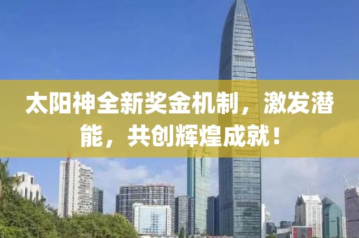 太陽神全新獎金機制，激發(fā)潛能，共創(chuàng)輝煌成就！