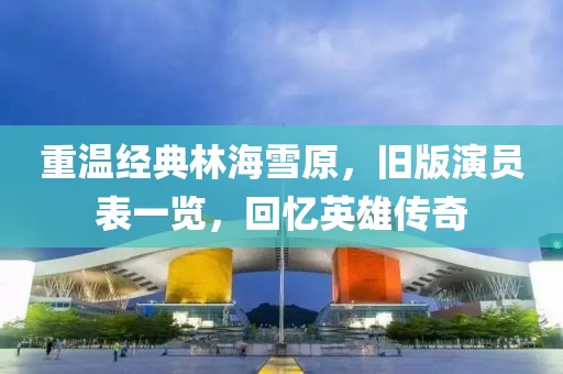 重溫經(jīng)典林海雪原，舊版演員表一覽，回憶英雄傳奇