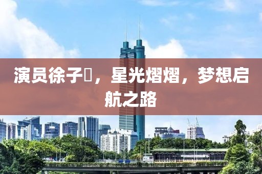 演員徐子瑄，星光熠熠，夢想啟航之路