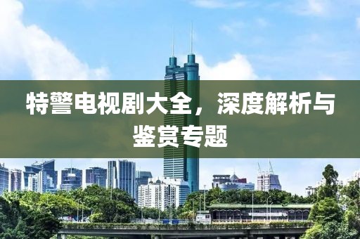 特警電視劇大全，深度解析與鑒賞專題