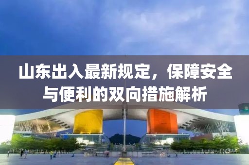 山東出入最新規(guī)定，保障安全與便利的雙向措施解析