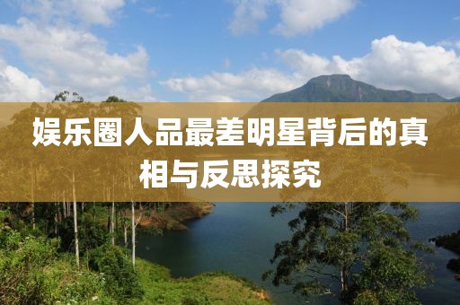 娛樂圈人品最差明星背后的真相與反思探究