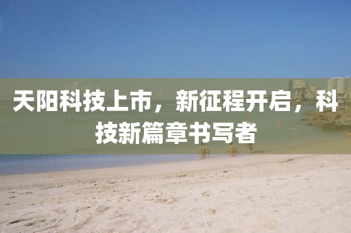天陽科技上市，新征程開啟，科技新篇章書寫者