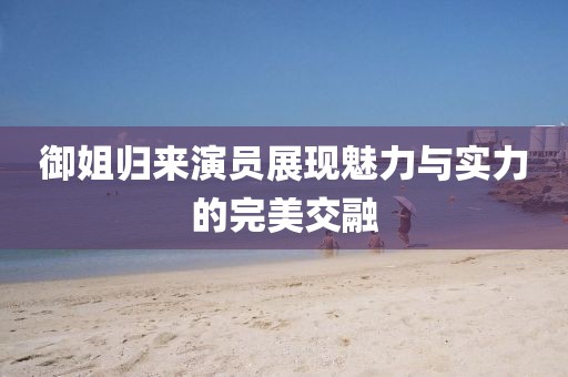 御姐歸來演員展現(xiàn)魅力與實力的完美交融