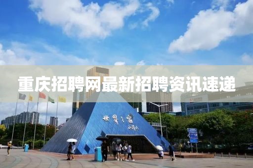重慶招聘網(wǎng)最新招聘資訊速遞