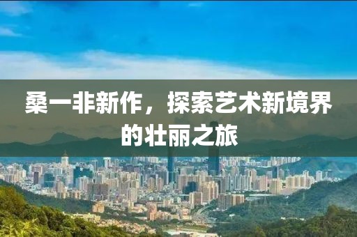 桑一非新作，探索藝術(shù)新境界的壯麗之旅