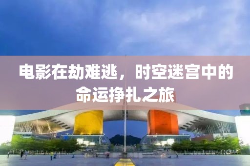 電影在劫難逃，時(shí)空迷宮中的命運(yùn)掙扎之旅