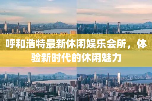 呼和浩特最新休閑娛樂會(huì)所，體驗(yàn)新時(shí)代的休閑魅力