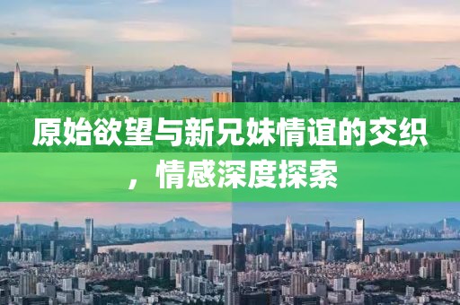 原始欲望與新兄妹情誼的交織，情感深度探索