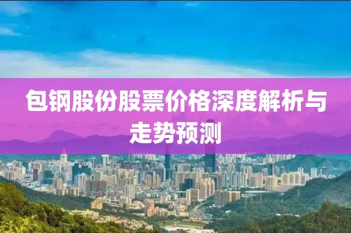包鋼股份股票價(jià)格深度解析與走勢(shì)預(yù)測(cè)