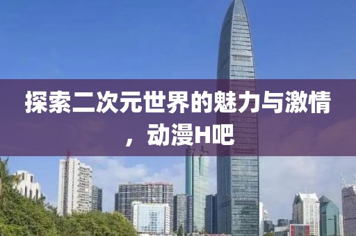 探索二次元世界的魅力與激情，動(dòng)漫H吧