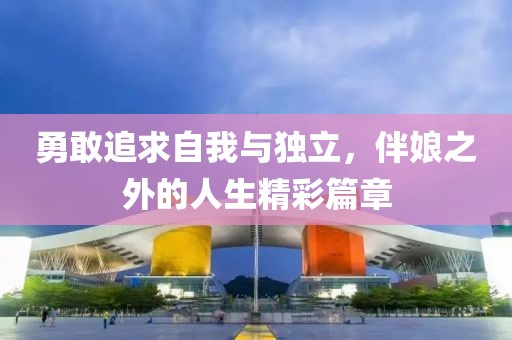 勇敢追求自我與獨(dú)立，伴娘之外的人生精彩篇章