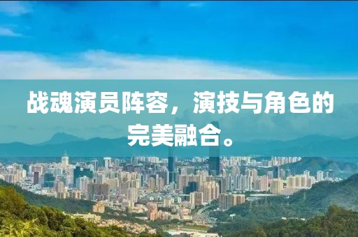 戰(zhàn)魂演員陣容，演技與角色的完美融合。
