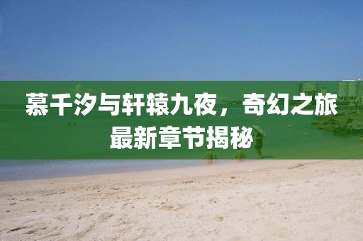 慕千汐與軒轅九夜，奇幻之旅最新章節(jié)揭秘