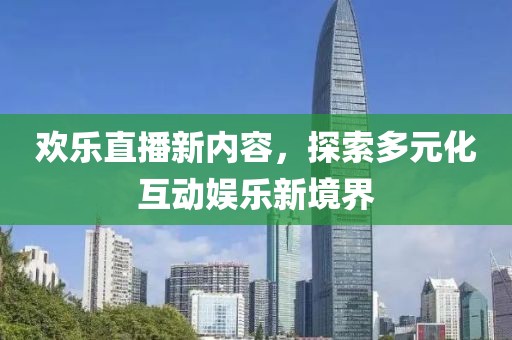 歡樂直播新內(nèi)容，探索多元化互動娛樂新境界