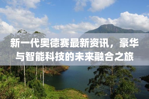 新一代奧德賽最新資訊，豪華與智能科技的未來(lái)融合之旅